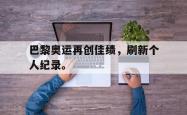 JNH金年会-巴黎奥运再创佳绩，刷新个人纪录。