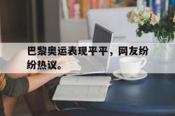 今年会集团官方网站-巴黎奥运表现平平，网友纷纷热议。