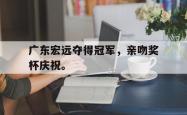 今年会集团官方网站-广东宏远夺得冠军，亲吻奖杯庆祝。