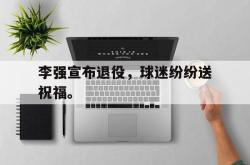 JNH金年会-李强宣布退役，球迷纷纷送祝福。