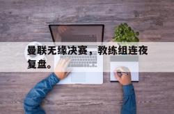 JNH金年会-曼联无缘决赛，教练组连夜复盘。