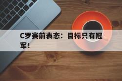 JNH金年会-C罗赛前表态：目标只有冠军！