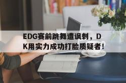 JNH金年会-EDG赛前跳舞遭讽刺，DK用实力成功打脸质疑者！