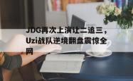 金年会sports-JDG再次上演让二追三，Uzi战队逆境翻盘震惊全网