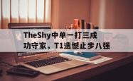 金年会sports-TheShy中单一打三成功守家，T1遗憾止步八强