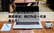 金年会sports-Ruler爆冷击败DK，赛后采访：我们为这一天准备已久！