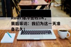 金年会sports-Ruler爆冷击败DK，赛后采访：我们为这一天准备已久！