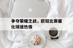金年会中国官方网站-争夺荣耀之战，欧冠比赛催化球迷热情