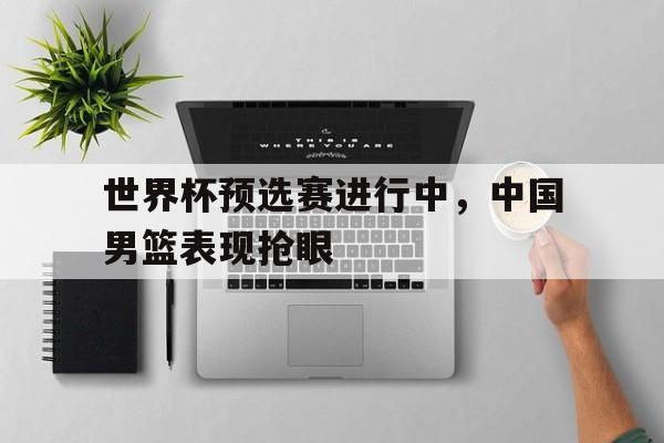 世界杯预选赛进行中，中国男篮表现抢眼