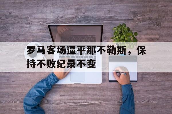 罗马客场逼平那不勒斯，保持不败纪录不变