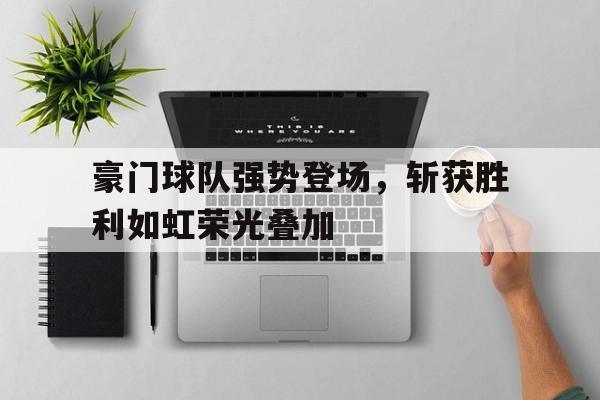 豪门球队强势登场，斩获胜利如虹荣光叠加